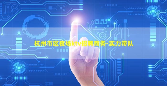 杭州市区夜场ktv招聘商务-实力带队